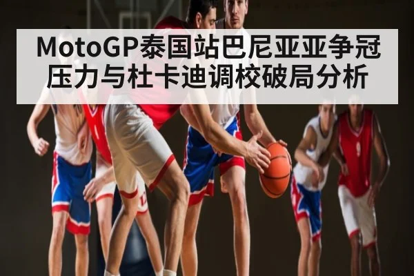 MotoGP泰国站巴尼亚亚争冠压力与杜卡迪调校破局分析