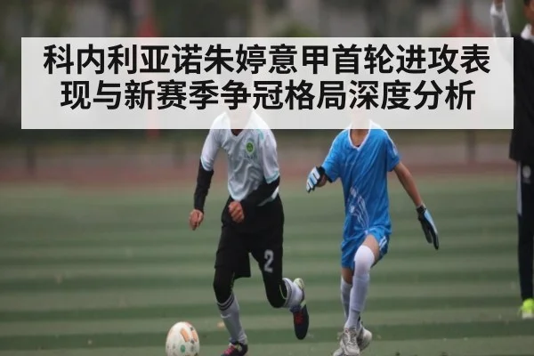 科内利亚诺朱婷意甲首轮进攻表现与新赛季争冠格局深度分析（KAIYUNAPP）